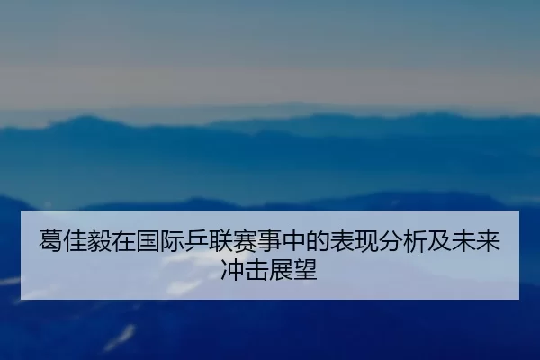 葛佳毅在国际乒联赛事中的表现分析及未来冲击展望
