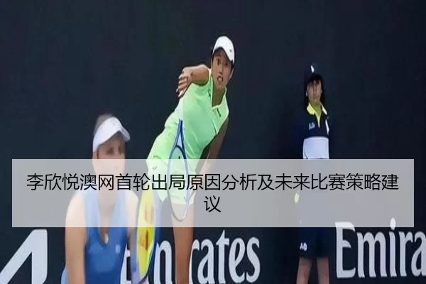 李欣悦澳网首轮出局原因分析及未来比赛策略建议