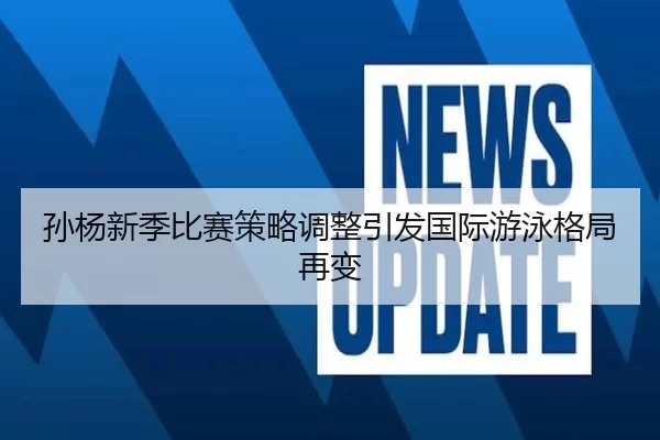 孙杨新季比赛策略调整引发国际游泳格局再变